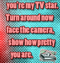 Paris Hilton you're my TV star. Turn around now face the camera. Show how pretty you are.